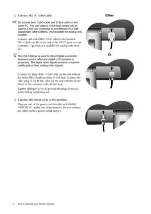 Page 88  How to assemble your monitor hardware  
2. Connect the PC video cable.
Do not use both DVI-D cable and D-Sub cable on the 
same PC. The only case in which both cables can be 
used is if they are connected to two different PCs with 
appropriate video systems. (Not available for analog-only 
models)
Connect one end of the DVI-D cable to the monitor 
DVI-D jack and the other end to the DVI-D port on your 
computer. (optional, not available for analog-only mod-
els)
The DVI-D format is used for direct...