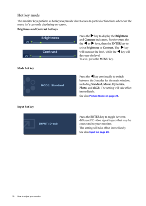 Page 1818  How to adjust your monitor  
Hot key mode
The monitor keys perform as hotkeys to provide direct access to particular functions whenever the 
menu isnt currently displaying on-screen.
Brightness and Contrast hot keys
Mode hot key
Input hot keyPress the 
X key to display the Brightness  
and Contrast indicators. Further press the 
the 
W or X keys, then the ENTER key to 
select Brightness or Contrast. The  
X key 
will increase the level, while the 
W key will 
decrease the level.
To exit, press the...