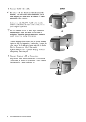 Page 88  How to assemble your monitor hardware  
2. Connect the PC video cable.
Do not use both DVI-D cable and D-Sub cable on the 
same PC. The only case in which both cables can be 
used is if they are connected to two different PCs with 
appropriate video systems. 
Connect one end of the DVI-D cable to the monitor 
DVI-D socket and the other end to the DVI-D port on 
your computer. (optional)
The DVI-D format is used for direct digital connection 
between source video and digital LCD monitors or...