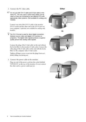 Page 88  How to assemble your monitor hardware  
2. Connect the PC video cable.
Do not use both DVI-D cable and D-Sub cable on the 
same PC. The only case in which both cables can be 
used is if they are connected to two different PCs with 
appropriate video systems. (Not available for analog-only 
models)
Connect one end of the DVI-D cable to the monitor 
DVI-D socket and the other end to the DVI-D port on 
your computer. (optional, not available for analog-only 
models)
The DVI-D format is used for direct...