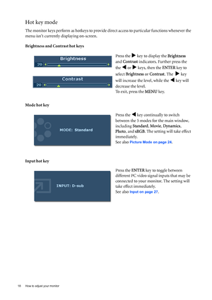 Page 1818  How to adjust your monitor  
Hot key mode
The monitor keys perform as hotkeys to provide direct access to particular functions whenever the 
menu isnt currently displaying on-screen.
Brightness and Contrast hot keys
Mode hot key
Input hot keyPress the 
X key to display the Brightness 
and Contrast indicators. Further press the 
the 
W or X keys, then the ENTER key to 
select Brightness or Contrast. The  
X key 
will increase the level, while the 
W key will 
decrease the level.
To exit, press the...