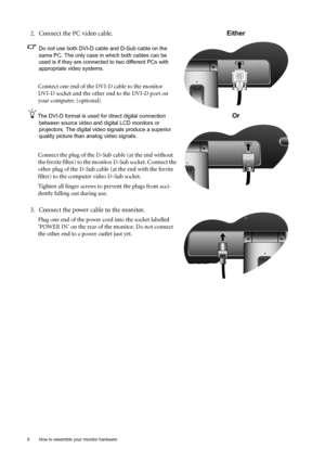 Page 88  How to assemble your monitor hardware  
2. Connect the PC video cable.
Do not use both DVI-D cable and D-Sub cable on the 
same PC. The only case in which both cables can be 
used is if they are connected to two different PCs with 
appropriate video systems. 
Connect one end of the DVI-D cable to the monitor 
DVI-D socket and the other end to the DVI-D port on 
your computer. (optional)
The DVI-D format is used for direct digital connection 
between source video and digital LCD monitors or...