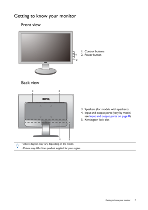 Page 7  7   Getting to know your monitor
Getting to know your monitor
Front view
Back view
1. Control buttons
2. Power button
1
2
3. Speakers (for models with speakers)
4. Input and output ports (vary by model, 
see Input and output ports on page 8)
5. Kensington lock slot
33
5
4
• Above diagram may vary depending on the model.
• Picture may differ from product supplied for your region.
 