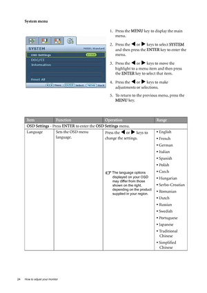 Page 2424  How to adjust your monitor  
System menu
1. Press the MENU key to display the main 
menu.
2. Press the 
W or X keys to select SYSTEM 
and then press the ENTER key to enter the 
menu.
3. Press the 
W or X keys to move the 
highlight to a menu item and then press 
the ENTER key to select that item.
4. Press the 
W or X keys to make 
adjustments or selections.
5. To return to the previous menu, press the 
MENU key.
ItemFunctionOperationRange
OSD Settings - Press ENTER to enter the OSD Settings menu....