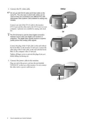 Page 88  How to assemble your monitor hardware  
2. Connect the PC video cable.
Do not use both DVI-D cable and D-Sub cable on the 
same PC. The only case in which both cables can be 
used is if they are connected to two different PCs with 
appropriate video systems. (Not available for analog-only 
models)
Connect one end of the DVI-D cable to the monitor 
DVI-D jack and the other end to the DVI-D port on your 
computer. (optional, not available for analog-only mod-
els)
The DVI-D format is used for direct...