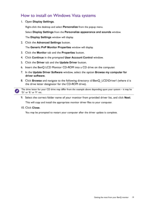 Page 19  19   Getting the most from your BenQ monitor
How to install on Windows Vista systems
1.  Open Display Settings.
Right-click the desktop and select Personalize from the popup menu.
Select Display Settings from the Personalize appearance and sounds window. 
The Display Settings window will display.
2.  Click the Advanced Settings button. 
The Generic PnP Monitor Properties window will display.
3.  Click the Monitor tab and the Properties button.
4.  Click 
Continue in the prompted User Account Control...