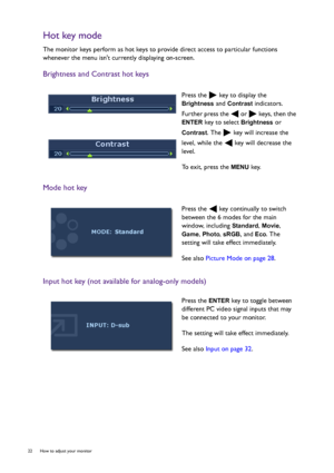 Page 2222  How to adjust your monitor  
Hot key mode
The monitor keys perform as hot keys to provide direct access to particular functions 
whenever the menu isnt currently displaying on-screen.
Brightness and Contrast hot keys
Mode hot key
Input hot key (not available for analog-only models)
Press the   key to display the 
Brightness and Contrast indicators. 
Further press the   or   keys, then the 
ENTER key to select Brightness or 
Contrast. The   key will increase the 
level, while the   key will decrease...