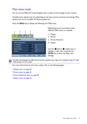 Page 23  23   How to adjust your monitor
Main menu mode
You can use the OSD (On Screen Display) menu to adjust all the settings on your monitor. 
Available menu options may vary depending on the input sources, functions and settings. Menu 
options that are not available will become grayed out.
Press the 
MENU key to display the following main OSD menu. 
For more information on each menu, please refer to the following pages:
• Display menu on page 24
• Picture menu on page 26
• Picture Advanced menu on page 28
•...