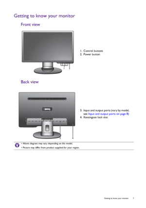 Page 7  7   Getting to know your monitor
Getting to know your monitor
Front view
Back view
1. Control buttons
2. Power button
12
3. Input and output ports (vary by model, 
see Input and output ports on page 8)
4. Kensington lock slot
43
• Above diagram may vary depending on the model.
• Picture may differ from product supplied for your region.
 