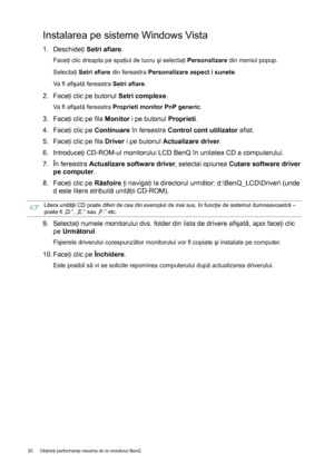 Page 2020 Obţineţi performanţe maxime de la monitorul BenQ  
Instalarea pe sisteme Windows Vista
1. Deschideţi Setri afiare.
Faceţi clic dreapta pe spaţiul de lucru şi selectaţi Personalizare din meniul popup.
Selectaţi Setri afiare din fereastra Personalizare aspect i sunete. 
Va fi afişată fereastra Setri afiare.
2. Faceţi clic pe butonul Setri complexe. 
Va fi afişată fereastra Proprieti monitor PnP generic.
3. Faceţi clic pe fila Monitor i pe butonul Proprieti.
4. Faceţi clic pe Continuare în fereastra...