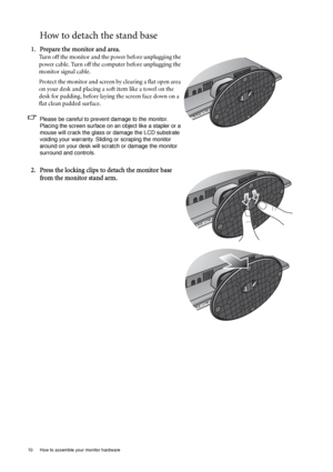 Page 1010  How to assemble your monitor hardware  
How to detach the stand base
1. Prepare the monitor and area.
Turn off the monitor and the power before unplugging the 
power cable. Turn off the computer before unplugging the 
monitor signal cable.
Protect the monitor and screen by clearing a flat open area 
on your desk and placing a soft item like a towel on the 
desk for padding, before laying the screen face down on a 
flat clean padded surface.
Please be careful to prevent damage to the monitor. 
Placing...