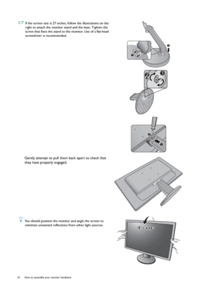 Page 1010  How to assemble your monitor hardware  
 If the screen size is 27 inches, follow the illustrations on the 
right to attach the monitor stand and the base. Tighten the 
screw that fixes the stand to the monitor. Use of a flat-head 
screwdriver is recommended.
Gently attempt to pull them back apart to check that 
they have properly engaged.
 You should position the monitor and angle the screen to 
minimize unwanted reflections from other light sources.
2
1
12
1
2
-5O ~ +15O-5O ~ +15O
 