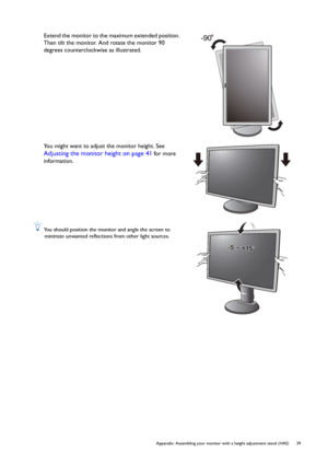 Page 39  39   Appendix: Assembling your monitor with a height adjustment stand (HAS)
Extend the monitor to the maximum extended position. 
Then tilt the monitor. And rotate the monitor 90 
degrees counterclockwise as illustrated.
You might want to adjust the monitor height. See 
Adjusting the monitor height on page 41 for more 
information.
 You should position the monitor and angle the screen to 
minimize unwanted reflections from other light sources.
-90
-5-5O O ~ +15~ +15O-5O ~ +15O
 