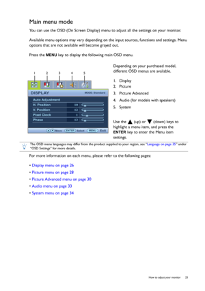 Page 25  25   How to adjust your monitor
Main menu mode
You can use the OSD (On Screen Display) menu to adjust all the settings on your monitor. 
Available menu options may vary depending on the input sources, functions and settings. Menu 
options that are not available will become grayed out.
Press the 
MENU key to display the following main OSD menu. 
For more information on each menu, please refer to the following pages:
• Display menu on page 26
• Picture menu on page 28
• Picture Advanced menu on page 30
•...