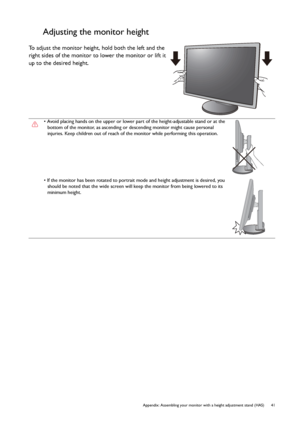 Page 41  41   Appendix: Assembling your monitor with a height adjustment stand (HAS)
Adjusting the monitor height
To adjust the monitor height, hold both the left and the 
right sides of the monitor to lower the monitor or lift it 
up to the desired height.
• Avoid placing hands on the upper or lower part of the height-adjustable stand or at the 
bottom of the monitor, as ascending or descending monitor might cause personal 
injuries. Keep children out of reach of the monitor while performing this operation.
•...