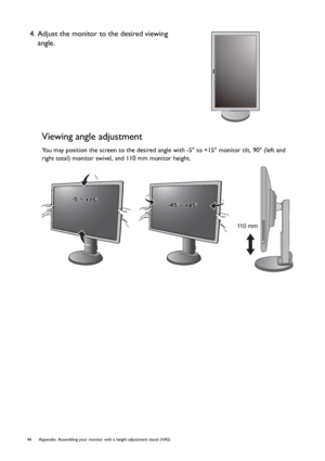 Page 4444 Appendix: Assembling your monitor with a height adjustment stand (HAS)  
Viewing angle adjustment
You may position the screen to the desired angle with -5° to +15° monitor tilt, 90° (left and 
right total) monitor swivel, and 110 mm monitor height.
4. Adjust the monitor to the desired viewing 
angle.
-5-5O O ~ +15~ +15O-5O ~ +15O
-45-45O O ~ +45~ +45O-45O ~ +45O
11 0  m m
 