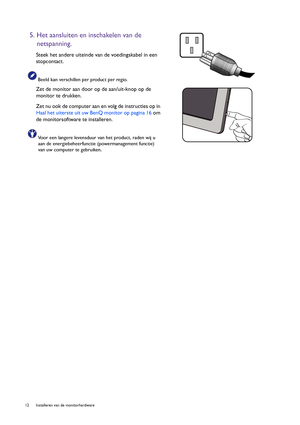 Page 1212  Installeren van de monitorhardware  
5. Het aansluiten en inschakelen van de 
netspanning.
Steek het andere uiteinde van de voedingskabel in een 
stopcontact.
Beeld kan verschillen per product per regio.
Zet de monitor aan door op de aan/uit-knop op de 
monitor te drukken. 
Zet nu ook de computer aan en volg de instructies op in 
Haal het uiterste uit uw BenQ monitor op pagina 16 om 
de monitorsoftware te installeren.
Voor een langere levensduur van het product, raden wij u 
aan de...