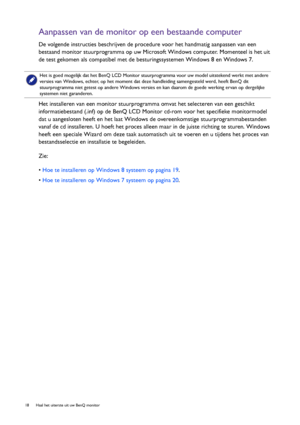 Page 1818  Haal het uiterste uit uw BenQ monitor  
Aanpassen van de monitor op een bestaande computer
De volgende instructies beschrijven de procedure voor het handmatig aanpassen van een 
bestaand monitor stuurprogramma op uw Microsoft Windows computer. Momenteel is het uit 
de test gekomen als compatibel met de besturingssystemen Windows 8 en Windows 7. 
Het installeren van een monitor stuurprogramma omvat het selecteren van een geschikt 
informatiebestand (.inf) op de BenQ LCD Monitor cd-rom voor het...