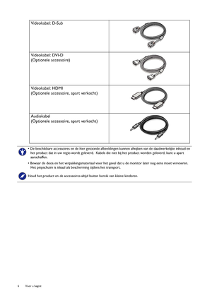 Page 66  Voor u begint  
Videokabel: D-Sub 
Videokabel: DVI-D
(Optionele accessoire)
Videokabel: HDMI
(Optionele accessoire, apart verkocht)
Audiokabel
(Optionele accessoire, apart verkocht)
• De beschikbare accessoires en de hier getoonde afbeeldingen kunnen afwijken van de daadwerkelijke inhoud en 
het product dat in uw regio wordt geleverd.  Kabels die niet bij het product worden geleverd, kunt u apart 
aanschaffen.
• Bewaar de doos en het verpakkingsmateriaal voor het geval dat u de monitor later nog eens...