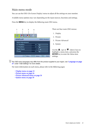 Page 21  21   How to adjust your monitor
Main menu mode
You can use the OSD (On Screen Display) menu to adjust all the settings on your monitor. 
Available menu options may vary depending on the input sources, functions and settings.
Press the 
MENU key to display the following main OSD menu. 
The OSD menu languages may differ from the product supplied to your region, see “Language on page 
31” under “OSD Settings” for more details. 
For more information on each menu, please refer to the following pages:
•...