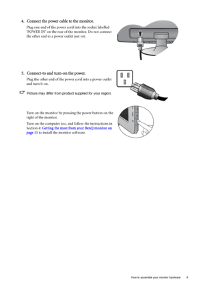 Page 9  9   How to assemble your monitor hardware
4. Connect the power cable to the monitor.
Plug one end of the power cord into the socket labelled 
‘POWER IN’ on the rear of the monitor. Do not connect 
the other end to a power outlet just yet. 
5. Connect-to and turn-on the power.
Plug the other end of the power cord into a power outlet 
and turn it on.
Picture may differ from product supplied for your region.
Turn on the monitor by pressing the power button on the 
right of the monitor. 
Turn on the...