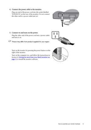 Page 9  9   How to assemble your monitor hardware
4. Connect the power cable to the monitor.
Plug one end of the power cord into the socket labelled 
‘POWER IN’ on the rear of the monitor. Do not connect 
the other end to a power outlet just yet. 
5. Connect-to and turn-on the power.
Plug the other end of the power cord into a power outlet 
and turn it on.
Picture may differ from product supplied for your region.
Turn on the monitor by pressing the power button on the 
right of the monitor. 
Turn on the...