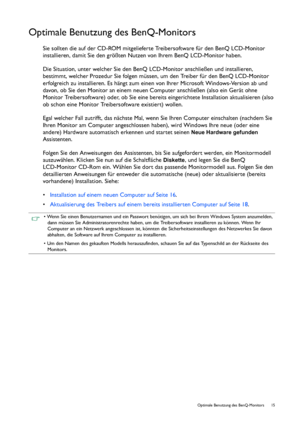 Page 15  15   Optimale Benutzung des BenQ-Monitors
Optimale Benutzung des BenQ-Monitors
Sie sollten die auf der CD-ROM mitgelieferte Treibersoftware für den BenQ LCD-Monitor 
installieren, damit Sie den größten Nutzen von Ihrem BenQ LCD-Monitor haben.
Die Situation, unter welcher Sie den BenQ LCD-Monitor anschließen und installieren, 
bestimmt, welcher Prozedur Sie folgen müssen, um den Treiber für den BenQ LCD-Monitor 
erfolgreich zu installieren. Es hängt zum einen von Ihrer Microsoft Windows-Version ab und...