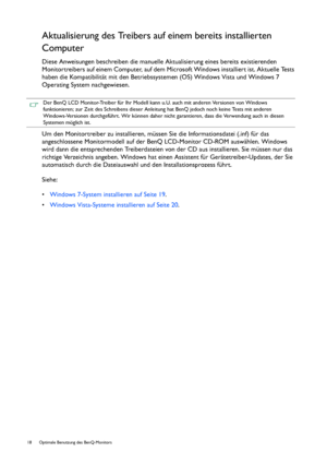 Page 1818  Optimale Benutzung des BenQ-Monitors  
Aktualisierung des Treibers auf einem bereits installierten 
Computer
Diese Anweisungen beschreiben die manuelle Aktualisierung eines bereits existierenden 
Monitortreibers auf einem Computer, auf dem Microsoft Windows installiert ist. Aktuelle Tests 
haben die Kompatibilität mit den Betriebssystemen (OS) Windows Vista und Windows 7 
Operating System nachgewiesen.
Um den Monitortreiber zu installieren, müssen Sie die Informationsdatei (.inf) für das...