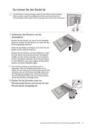 Page 41  41   Anhang: Zusammenbau des Monitors mit einem Höhenanpassungsständer (HAS)
So trennen Sie den Sockel ab
Um den Monitor richtig zu bewegen, sollten Sie den Monitor auf die maximale 
Höhe einrichten. Legen Sie anschließend eine Hand auf die obere Seite des 
Monitorständers und die andere Hand wie gezeigt auf die untere Seite des Ständers.
1. Vorbereiten des Monitors und der 
Arbeitsfläche.
Schalten Sie den Monitor aus, bevor Sie das Netzkabel 
abtrennen. Schalten Sie den Rechner aus, bevor Sie das...