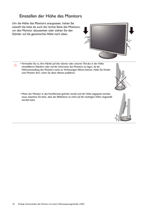 Page 4242  Anhang: Zusammenbau des Monitors mit einem Höhenanpassungsständer (HAS)  
Einstellen der Höhe des Monitors
Um die Höhe des Monitors anzupassen, halten Sie 
sowohl die linke als auch die rechte Seite des Monitors, 
um den Monitor abzusenken oder ziehen Sie den 
Ständer auf die gewünschte Höhe nach oben.
• Vermeiden Sie es, Ihre Hände auf den oberen oder unteren Teil des in der Höhe 
einstellbaren Ständers oder auf die Unterseite des Monitors zu legen, da die 
Höheneinstellung des Monitors sonst zu...