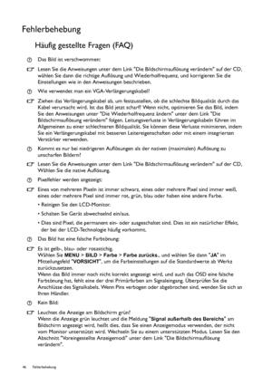 Page 4646 Fehlerbehebung  
Fehlerbehebung
Häufig gestellte Fragen (FAQ)
Das Bild ist verschwommen:
Lesen Sie die Anweisungen unter dem Link Die Bildschirmauflösung verändern auf der CD, 
wählen Sie dann die richtige Auflösung und Wiederholfrequenz, und korrigieren Sie die 
Einstellungen wie in den Anweisungen beschrieben.
Wie verwendet man ein VGA-Verlängerungskabel?
Ziehen das Verlängerungskabel ab, um festzustellen, ob die schlechte Bildqualität durch das 
Kabel verursacht wird. Ist das Bild jetzt scharf?...