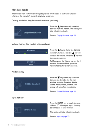 Page 2222  How to adjust your monitor  
Hot key mode
The monitor keys perform as hot keys to provide direct access to particular functions 
whenever the menu isnt currently displaying on-screen.
Display Mode hot key (for models without speakers)
Volume hot key (for models with speakers)
Mode hot key
Input hot key
Press the   key continually to switch 
between 
Full and Aspect. The setting will 
take effect immediately.
See also Display Mode on page 29.
Press the   key to display the 
Vo l u m e 
indicators....