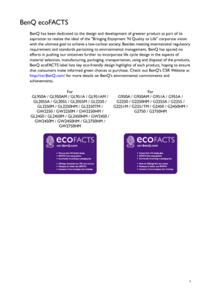 Page 3  3
BenQ ecoFACTS
BenQ has been dedicated to the design and development of greener product as part of its 
aspiration to realize the ideal of the Bringing Enjoyment N Quality to Life corporate vision 
with the ultimate goal to achieve a low-carbon society. Besides meeting international regulatory 
requirement and standards pertaining to environmental management, BenQ has spared no 
efforts in pushing our initiatives further to incorporate life cycle design in the aspects of 
material selection,...