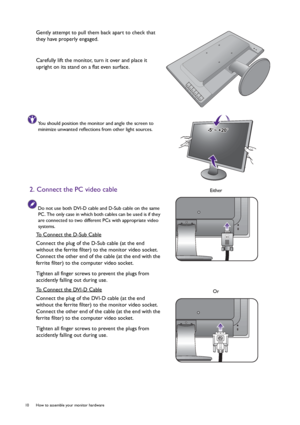 Page 1010  How to assemble your monitor hardware  
Gently attempt to pull them back apart to check that 
they have properly engaged.
Carefully lift the monitor, turn it over and place it 
upright on its stand on a flat even surface.
You should position the monitor and angle the screen to 
minimize unwanted reflections from other light sources.
2. Connect the PC video cable
Do not use both DVI-D cable and D-Sub cable on the same 
PC. The only case in which both cables can be used is if they 
are connected to two...