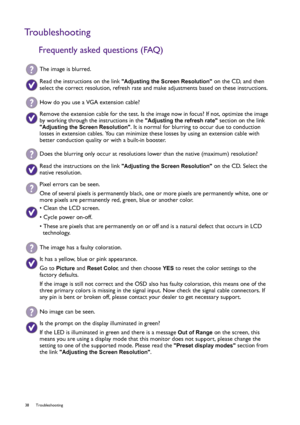 Page 3838 Troubleshooting  
Troubleshooting
Frequently asked questions (FAQ)
The image is blurred.
Read the instructions on the link Adjusting the Screen Resolution on the CD, and then 
select the correct resolution, refresh rate and make adjustments based on these instructions.
How do you use a VGA extension cable?
Remove the extension cable for the test. Is the image now in focus? If not, optimize the image 
by working through the instructions in the 
Adjusting the refresh rate section on the link 
Adjusting...