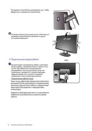 Page 1010 Установка аппаратного обеспечения 
Осторожно попытайтесь разъединить их, чтобы 
убедиться в надежности зацепления.
Установите монитор под таким углом, чтобы свести к 
минимуму нежелательное отражение от других 
источников освещения.
2.Подключение видеокабеля.
Не используйте одновременно кабель с разъемом 
DVI-D и кабель с разъемом D-Sub от одного и того 
же ПК. Оба кабеля могут использоваться 
одновременно только в том случае, когда они 
подключены к разным ПК с соответствующими 
видеосистемами. (Не...