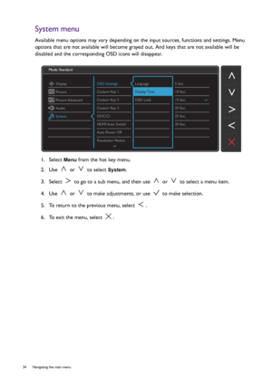 Page 3434  Navigating the main menu  
System menu
Available menu options may vary depending on the input sources, functions and settings. Menu 
options that are not available will become grayed out. And keys that are not available will be 
disabled and the corresponding OSD icons will disappear.
1.  Select 
Menu from the hot key menu.
2.  Use   or   to select 
System.
3.  Select   to go to a sub menu, and then use   or   to select a menu item.
4.  Use   or   to make adjustments, or use   to make selection.
5....