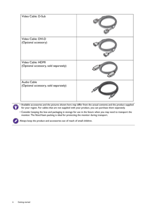 Page 66  Getting started  
Video Cable: D-Sub 
Video Cable: DVI-D
(Optional accessory)
Video Cable: HDMI
(Optional accessory, sold separately)
Audio Cable
(Optional accessory, sold separately)
• Available accessories and the pictures shown here may differ from the actual contents and the product supplied 
for your region. For cables that are not supplied with your product, you can purchase them separately.
• Consider keeping the box and packaging in storage for use in the future when you may need to transport...