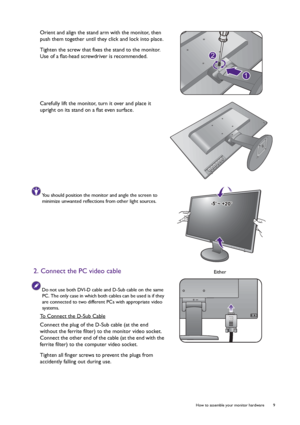 Page 9  9   How to assemble your monitor hardware
Orient and align the stand arm with the monitor, then 
push them together until they click and lock into place.
Tighten the screw that fixes the stand to the monitor. 
Use of a flat-head screwdriver is recommended.
Carefully lift the monitor, turn it over and place it 
upright on its stand on a flat even surface.
You should position the monitor and angle the screen to 
minimize unwanted reflections from other light sources.
2. Connect the PC video cable
Do not...