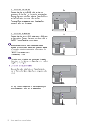 Page 1010  How to assemble your monitor hardware  
To Connect the DVI-D Cable
Connect the plug of the DVI-D cable (at the end 
without the ferrite filter) to the monitor video socket. 
Connect the other end of the cable (at the end with the 
ferrite filter) to the computer video socket.
Tighten all finger screws to prevent the plugs from 
accidently falling out during use.
To Connect the HDMI Cable
Connect the plug of the HDMI cable to the HDMI port 
on the monitor. Connect the other end of the cable to 
the...