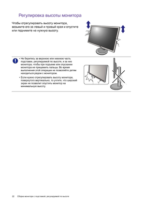 Page 2222 Сборка монитора с подставкой, регулируемой по высоте  
Регулировка высоты монитора
Чтобы отрегулировать высоту монитора, 
возьмите его за левый и правый края и опустите 
или поднимите на нужную высоту.
•Не беритесь за верхнюю или нижнюю часть 
подставки, регулируемой по высоте, и за низ 
монитора, чтобы при подъеме или опускании 
монитора не прищемить пальцы. Во время 
выполнения этой операции не позволяйте детям 
находиться рядом с монитором.
•Если нужно отрегулировать высоту монитора, 
повернутого...