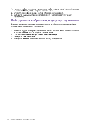 Page 3636 Порядок регулировки параметров монитора  
1.  Нажмите любую из клавиш управления, чтобы открыть меню горячих клавиш, 
и нажмите Меню, чтобы открыть главное меню.
2.  Откройте меню Доп. настр. изобр. и Режим отображения.
3.  Выберите подходящий режим отображения. Настройка вступит в силу 
немедленно.
Выбор режима изображения, подходящего для чтения
В вашем мониторе можно использовать режим отображения, подходящий для 
чтения электронных книг и документов.
1.  Нажмите любую из клавиш управления, чтобы...