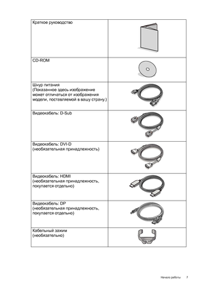 Page 7  7   Начало работы
Краткое руководство
 
CD-ROM
 
Шнур питания
(Показанное здесь изображение 
может отличаться от изображения 
модели, поставляемой в вашу страну.)
Видеокабель: D-Sub 
Видеокабель: DVI-D
(необязательная принадлежность)
Видеокабель: HDMI
(необязательная принадлежность, 
покупается отдельно)
Видеокабель: DP
(необязательная принадлежность, 
покупается отдельно)
Кабельный зажим
(необязательно)
 