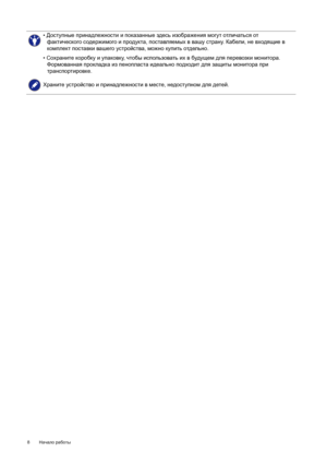 Page 88 Начало работы  
• Доступные принадлежности и показанные здесь изображения могут отличаться от 
фактического содержимого и продукта, поставляемых в вашу страну. Кабели, не входящие в 
комплект поставки вашего устройства, можно купить отдельно.
• Сохраните коробку и упаковку, чтобы использовать их в будущем для перевозки монитора. 
Формованная прокладка из пенопласта идеально подходит для защиты монитора при
 
транспортировке.
Храните устройство и принадлежности в месте, недоступном для детей. 
 
