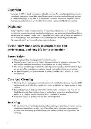 Page 22   
Copyright
Copyright © 2008 by BenQ Corporation. All rights reserved. No part of this publication may be 
reproduced, transmitted, transcribed, stored in a retrieval system or translated into any language 
or computer language, in any form or by any means, electronic, mechanical, magnetic, optical, 
chemical, manual or otherwise, without the prior written permission of BenQ Corporation.
Disclaimer
BenQ Corporation makes no representations or warranties, either expressed or implied, with 
respect to...