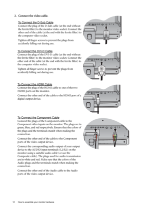 Page 1212  How to assemble your monitor hardware  
2. Connect the video cable.
To Connect the D-Sub Cable
Connect the plug of the D-Sub cable (at the end without 
the ferrite filter) to the monitor video socket. Connect the 
other end of the cable (at the end with the ferrite filter) to 
the computer video socket.
Tighten all finger screws to prevent the plugs from 
accidently falling out during use.
To Connect the DVI-D Cable
Connect the plug of the DVI-D cable (at the end without 
the ferrite filter) to the...