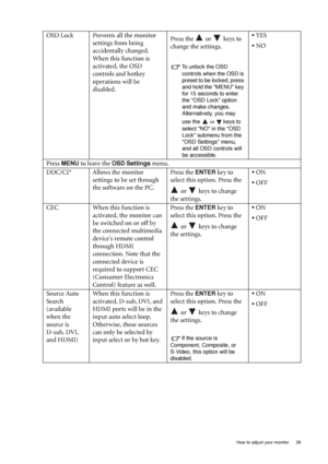 Page 39  39   How to adjust your monitor
OSD Lock Prevents all the monitor 
settings from being 
accidentally changed. 
When this function is 
activated, the OSD 
controls and hotkey 
operations will be 
disabled.Press the   or   keys to 
change the settings. 
To unlock the OSD 
controls when the OSD is 
preset to be locked, press 
and hold the MENU key 
for 15 seconds to enter 
the OSD Lock option 
and make changes. 
Alternatively, you may 
use the  or  keys to 
select NO in the OSD 
Lock submenu from the 
OSD...