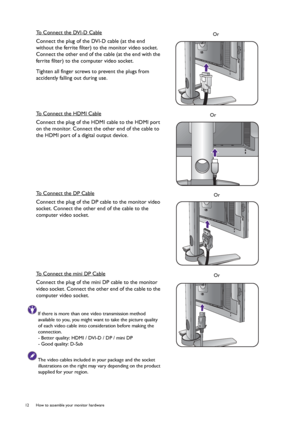 Page 1212  How to assemble your monitor hardware  
To Connect the DVI-D Cable
Connect the plug of the DVI-D cable (at the end 
without the ferrite filter) to the monitor video socket. 
Connect the other end of the cable (at the end with the 
ferrite filter) to the computer video socket.
Tighten all finger screws to prevent the plugs from 
accidently falling out during use.
To Connect the HDMI Cable
Connect the plug of the HDMI cable to the HDMI port 
on the monitor. Connect the other end of the cable to 
the...