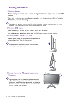 Page 2222  How to assemble your monitor hardware  
Rotating the monitor
1. Pivot the display.
Before rotating the monitor with a portrait viewing orientation, the display has to be rotated 90 
degrees.
Right-click the desktop and select 
Screen resolution from the popup menu. Select Portrait in 
Orientation, and apply the setting.
Depending on the operating system on your PC, different procedures should be followed to adjust the screen 
orientation. Refer to the help document of your operating system for...