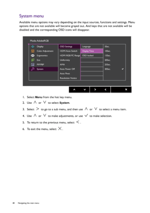 Page 4848  Navigating the main menu  
System menu
Available menu options may vary depending on the input sources, functions and settings. Menu 
options that are not available will become grayed out. And keys that are not available will be 
disabled and the corresponding OSD icons will disappear.
1.  Select 
Menu from the hot key menu.
2.  Use   or   to select 
System.
3.  Select   to go to a sub menu, and then use   or   to select a menu item.
4.  Use   or   to make adjustments, or use   to make selection.
5....